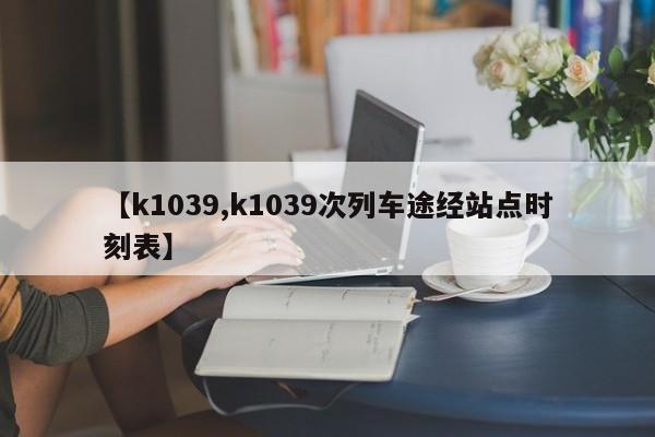 【k1039,k1039次列车途经站点时刻表】