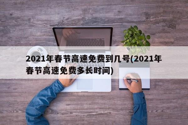 2021年春节高速免费到几号(2021年春节高速免费多长时间)