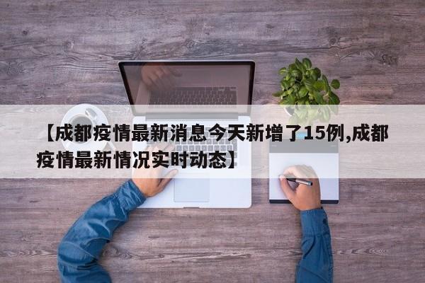【成都疫情最新消息今天新增了15例,成都疫情最新情况实时动态】