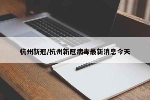 杭州新冠/杭州新冠病毒最新消息今天