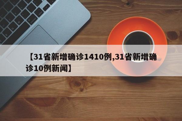 【31省新增确诊1410例,31省新增确诊10例新闻】
