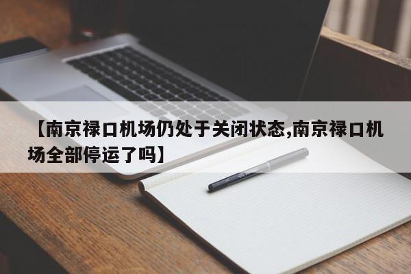 【南京禄口机场仍处于关闭状态,南京禄口机场全部停运了吗】