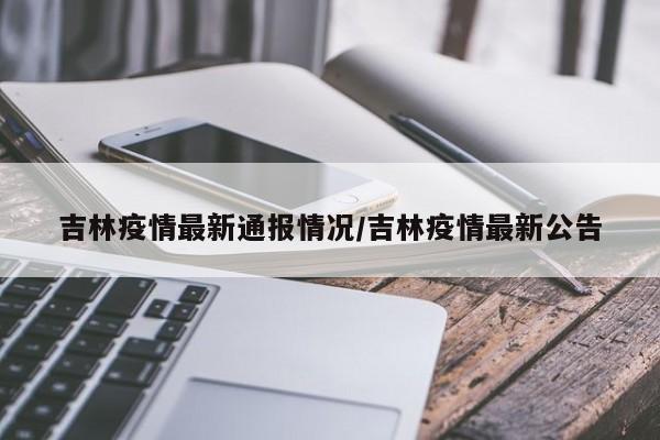 吉林疫情最新通报情况/吉林疫情最新公告