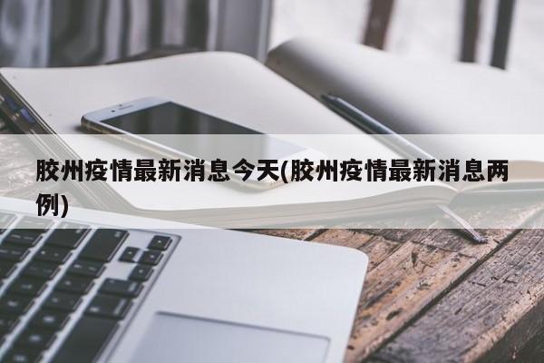 胶州疫情最新消息今天(胶州疫情最新消息两例)