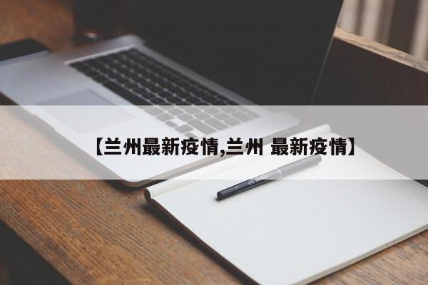 【兰州最新疫情,兰州 最新疫情】
