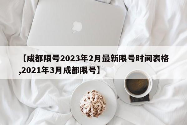 【成都限号2023年2月最新限号时间表格,2021年3月成都限号】