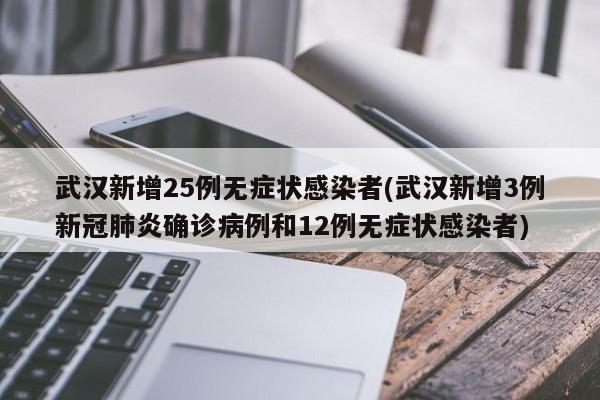 武汉新增25例无症状感染者(武汉新增3例新冠肺炎确诊病例和12例无症状感染者)
