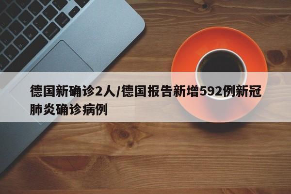 德国新确诊2人/德国报告新增592例新冠肺炎确诊病例