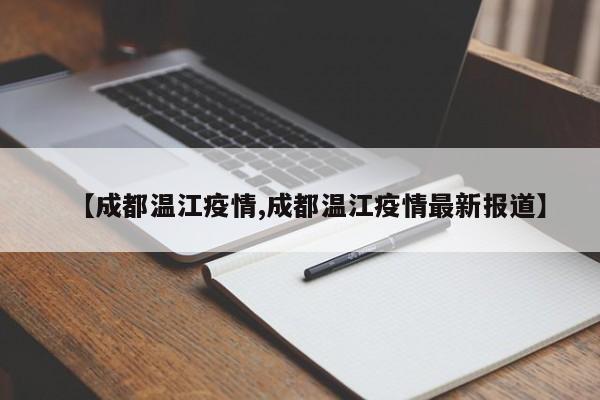 【成都温江疫情,成都温江疫情最新报道】