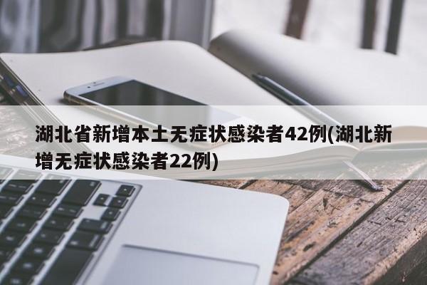 湖北省新增本土无症状感染者42例(湖北新增无症状感染者22例)
