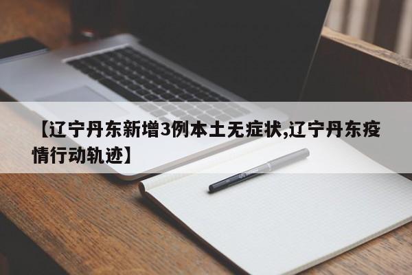 【辽宁丹东新增3例本土无症状,辽宁丹东疫情行动轨迹】