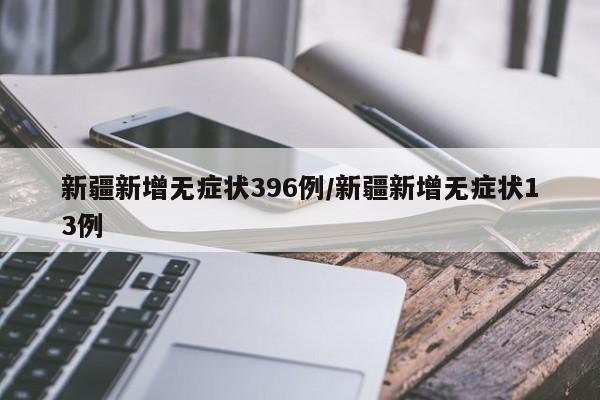 新疆新增无症状396例/新疆新增无症状13例