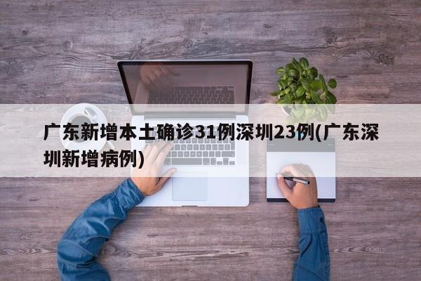 广东新增本土确诊31例深圳23例(广东深圳新增病例)