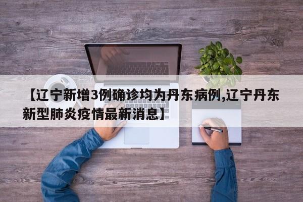 【辽宁新增3例确诊均为丹东病例,辽宁丹东新型肺炎疫情最新消息】