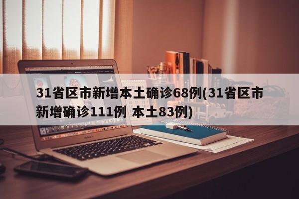 31省区市新增本土确诊68例(31省区市新增确诊111例 本土83例)