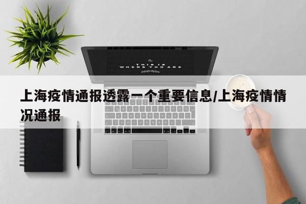 上海疫情通报透露一个重要信息/上海疫情情况通报