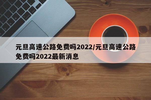 元旦高速公路免费吗2022/元旦高速公路免费吗2022最新消息