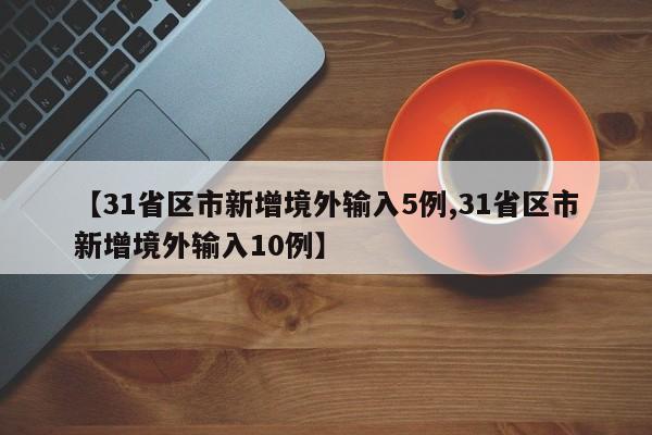 【31省区市新增境外输入5例,31省区市新增境外输入10例】