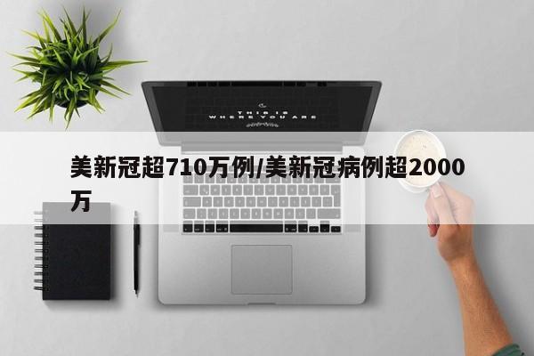 美新冠超710万例/美新冠病例超2000万
