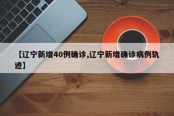 【辽宁新增40例确诊,辽宁新增确诊病例轨迹】