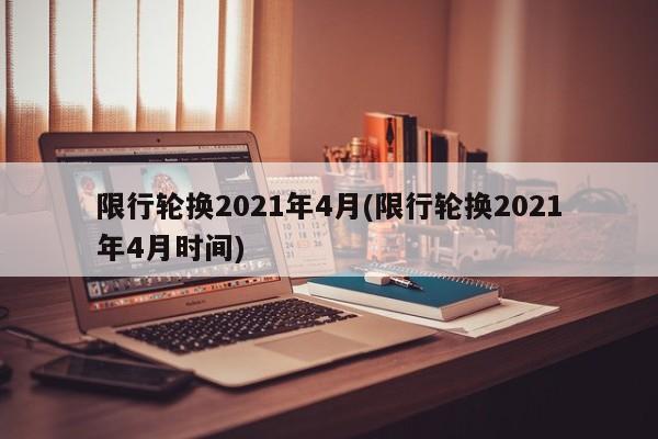 限行轮换2021年4月(限行轮换2021年4月时间)
