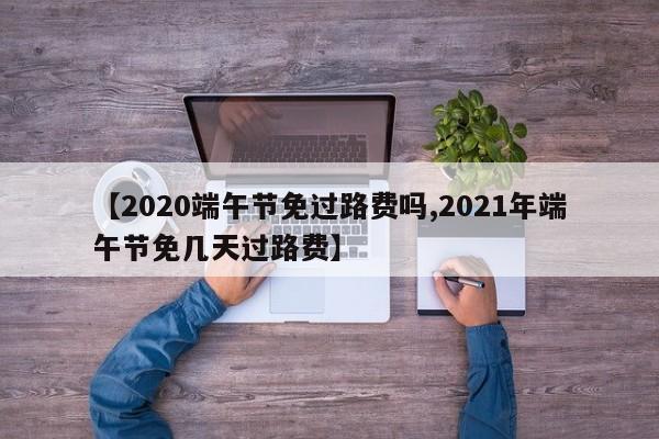 【2020端午节免过路费吗,2021年端午节免几天过路费】