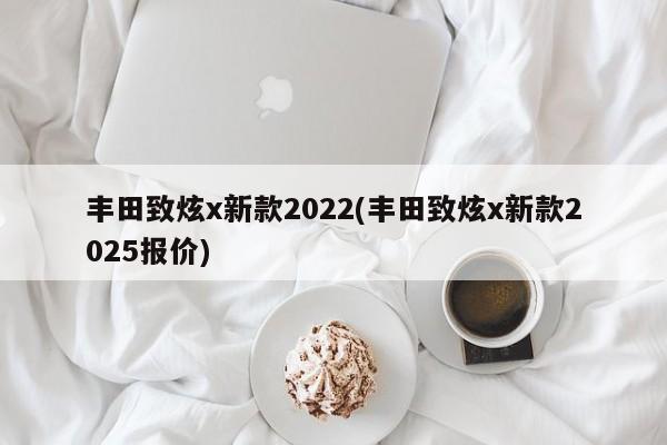 丰田致炫x新款2022(丰田致炫x新款2025报价)