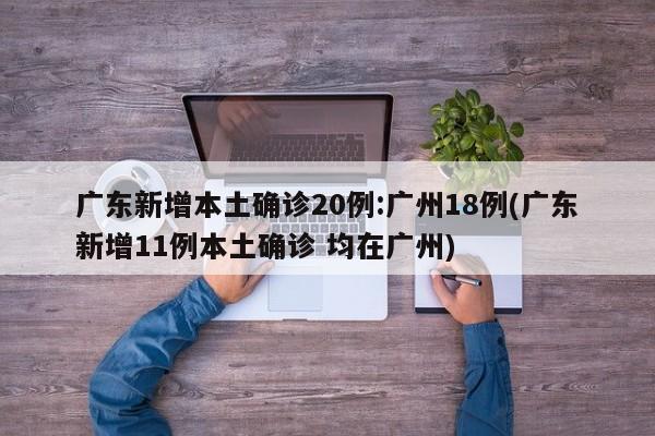 广东新增本土确诊20例:广州18例(广东新增11例本土确诊 均在广州)