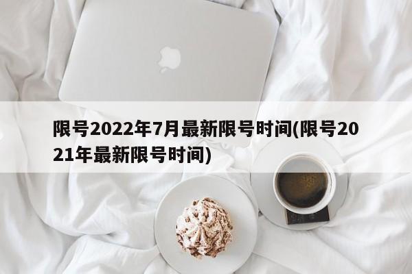 限号2022年7月最新限号时间(限号2021年最新限号时间)