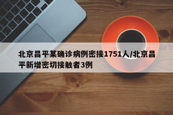 北京昌平某确诊病例密接1751人/北京昌平新增密切接触者3例