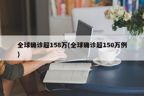 全球确诊超158万(全球确诊超150万例)