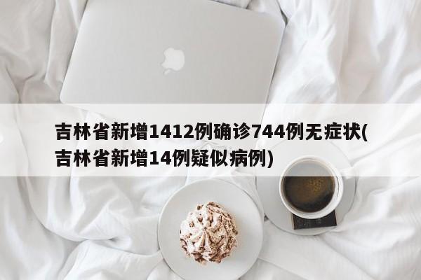 吉林省新增1412例确诊744例无症状(吉林省新增14例疑似病例)