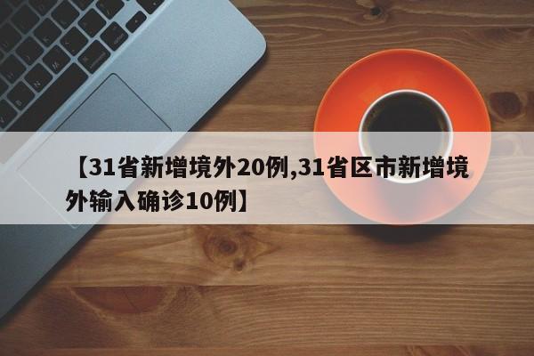 【31省新增境外20例,31省区市新增境外输入确诊10例】