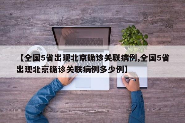 【全国5省出现北京确诊关联病例,全国5省出现北京确诊关联病例多少例】