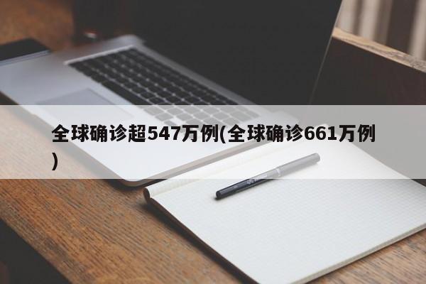 全球确诊超547万例(全球确诊661万例)