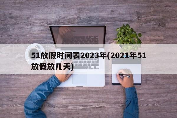 51放假时间表2023年(2021年51放假放几天)