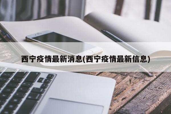 西宁疫情最新消息(西宁疫情最新信息)