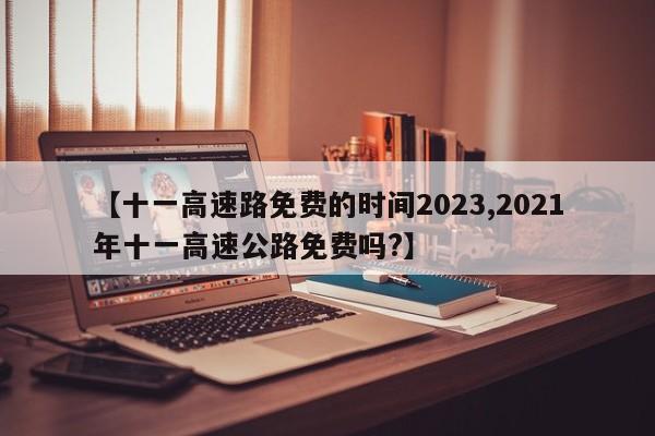 【十一高速路免费的时间2023,2021年十一高速公路免费吗?】