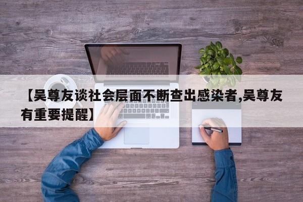 【吴尊友谈社会层面不断查出感染者,吴尊友有重要提醒】
