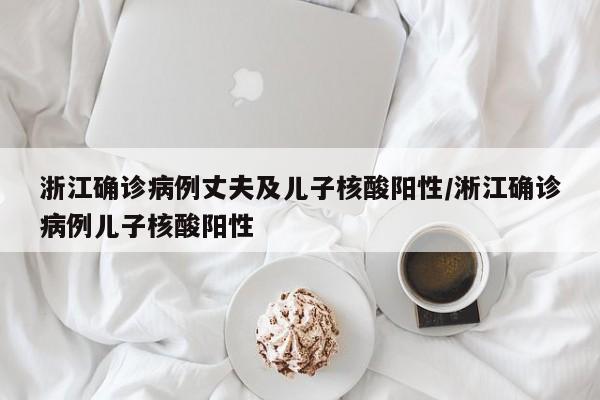 浙江确诊病例丈夫及儿子核酸阳性/淅江确诊病例儿子核酸阳性