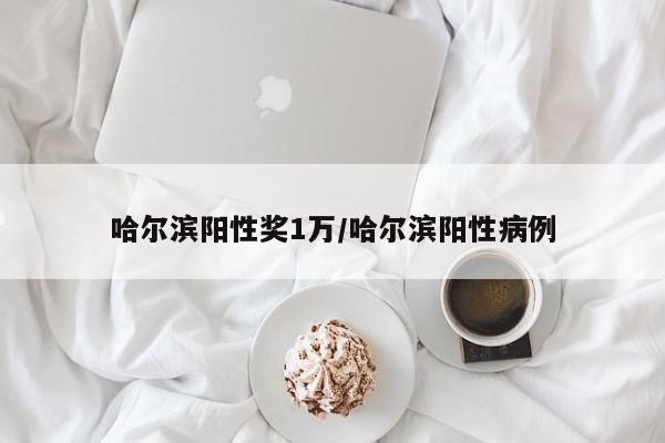 哈尔滨阳性奖1万/哈尔滨阳性病例