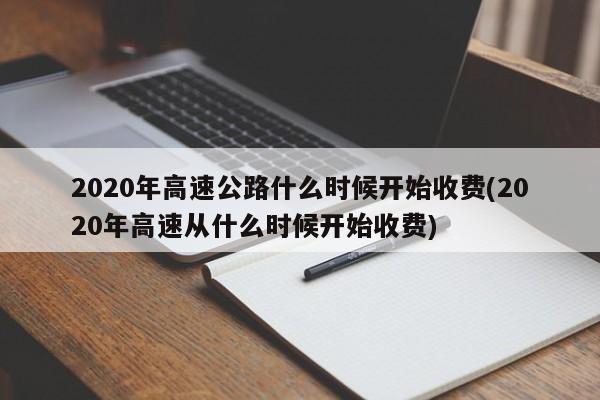 2020年高速公路什么时候开始收费(2020年高速从什么时候开始收费)