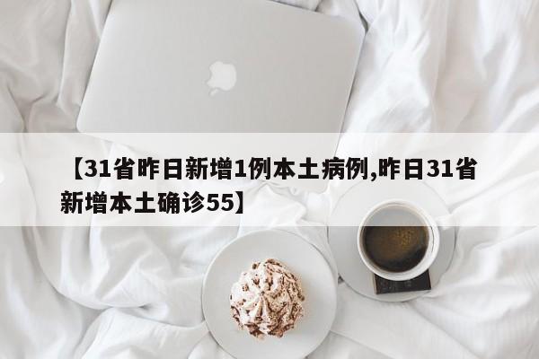 【31省昨日新增1例本土病例,昨日31省新增本土确诊55】