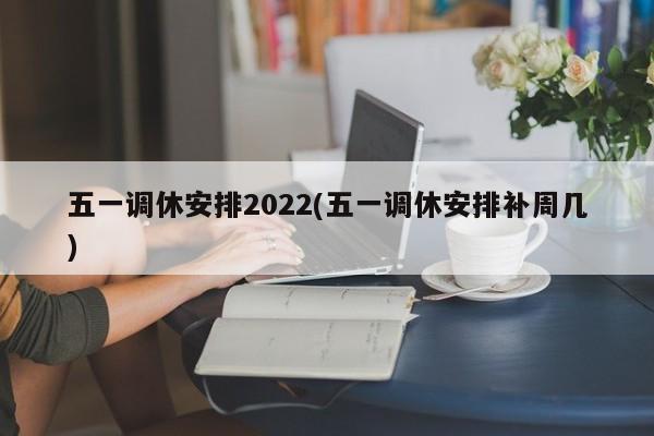 五一调休安排2022(五一调休安排补周几)