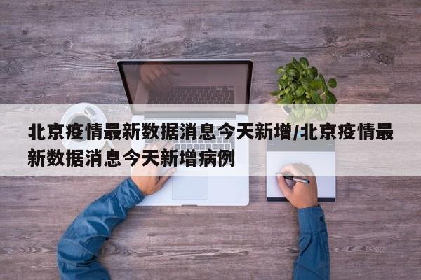 北京疫情最新数据消息今天新增/北京疫情最新数据消息今天新增病例