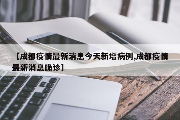 【成都疫情最新消息今天新增病例,成都疫情最新消息确诊】