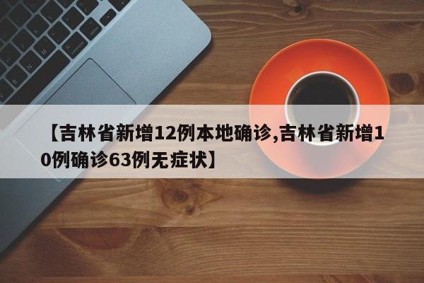 【吉林省新增12例本地确诊,吉林省新增10例确诊63例无症状】