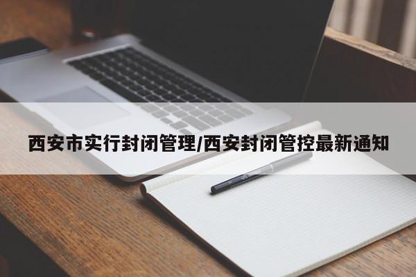 西安市实行封闭管理/西安封闭管控最新通知