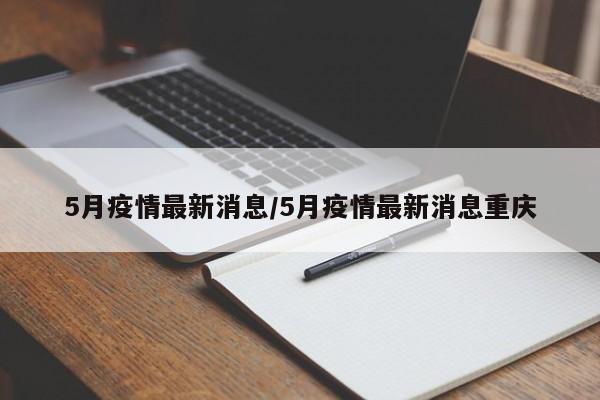 5月疫情最新消息/5月疫情最新消息重庆