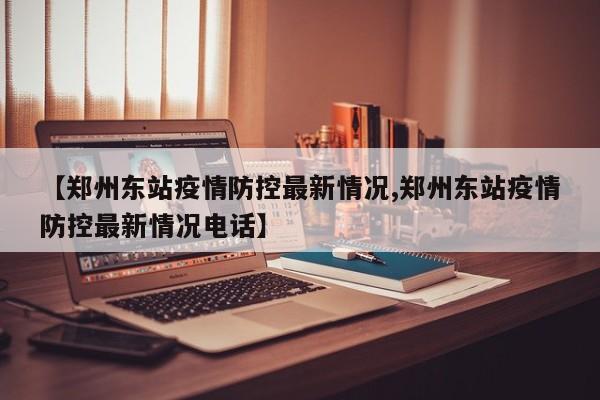 【郑州东站疫情防控最新情况,郑州东站疫情防控最新情况电话】